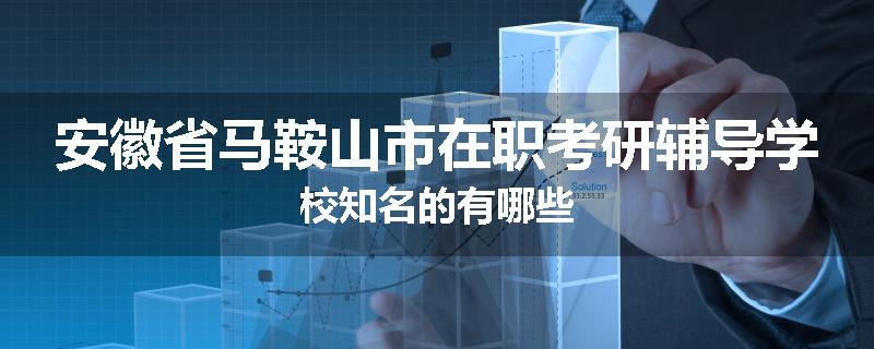 安徽省马鞍山市在职考研辅导学校知名的有哪些