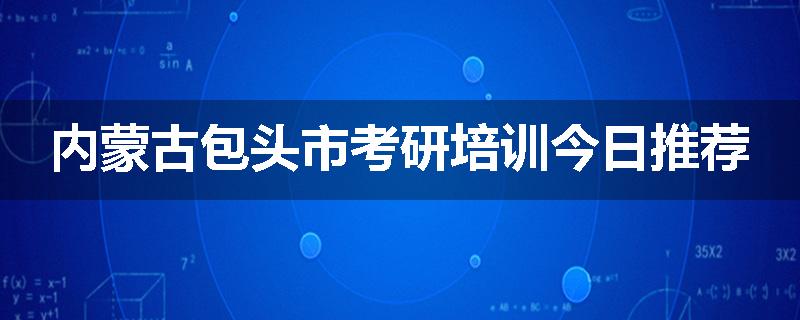 内蒙古包头市考研培训今日推荐