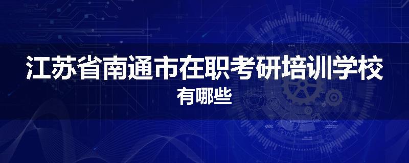 江苏省南通市在职考研培训学校有哪些