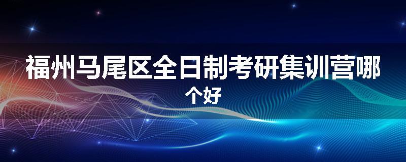 福州马尾区全日制考研集训营哪个好