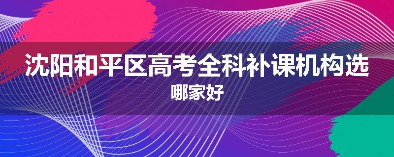 沈阳和平区高考全科补课机构选哪家好