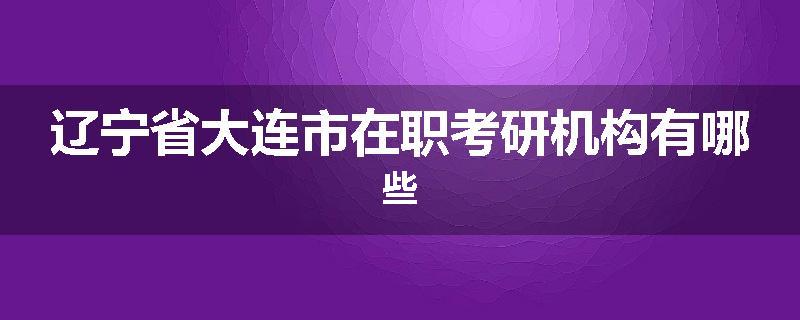 辽宁省大连市在职考研机构有哪些