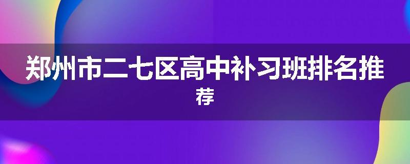 郑州市二七区高中补习班排名推荐