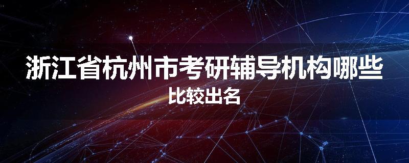 浙江省杭州市考研辅导机构哪些比较出名