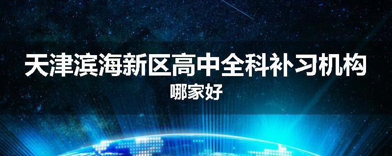 天津滨海新区高中全科补习机构哪家好