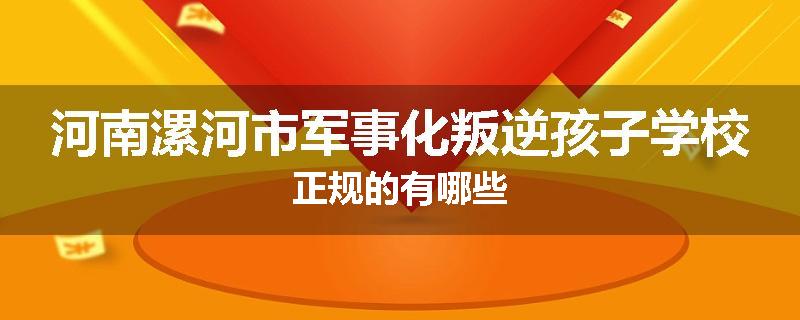 河南漯河市军事化叛逆孩子学校正规的有哪些