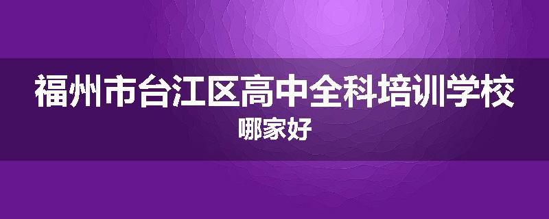 福州市台江区高中全科培训学校哪家好