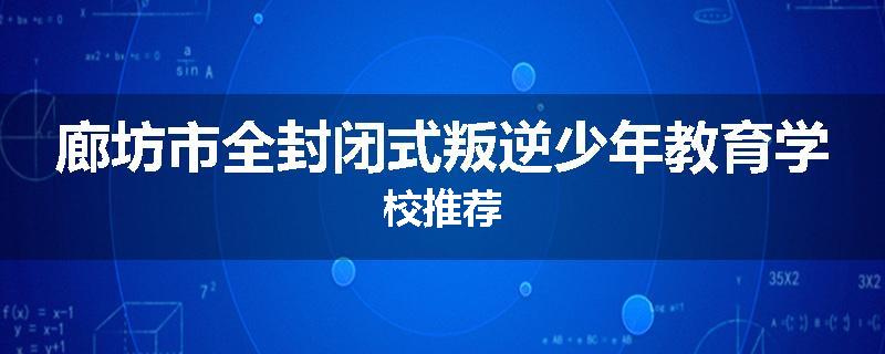 廊坊市全封闭式叛逆少年教育学校推荐