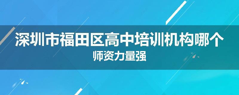 深圳市福田区高中培训机构哪个师资力量强