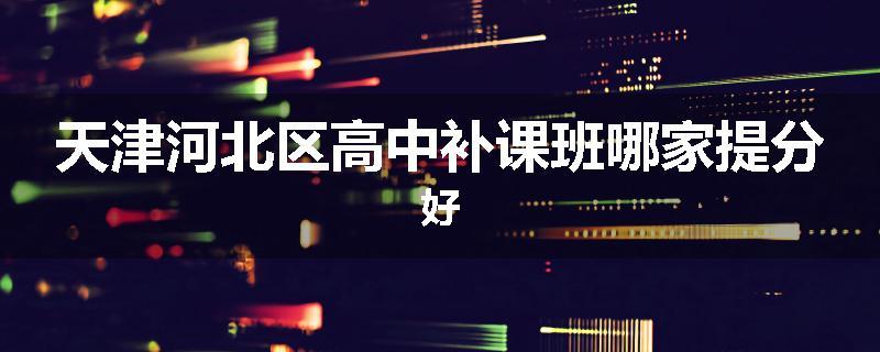 天津河北区高中补课班哪家提分好