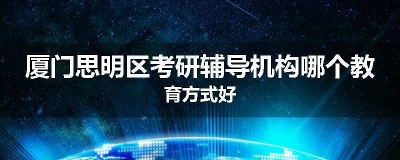 厦门思明区考研辅导机构哪个教育方式好