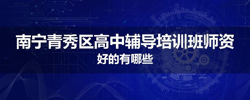 南宁青秀区高中辅导培训班师资好的有哪些