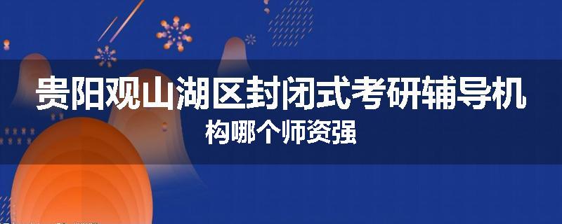贵阳观山湖区封闭式考研辅导机构哪个师资强