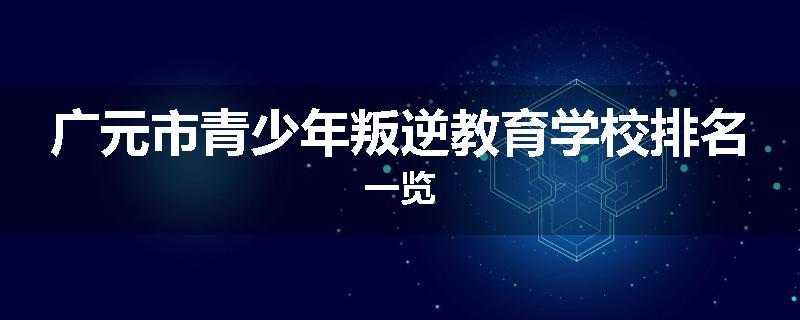广元市青少年叛逆教育学校排名一览