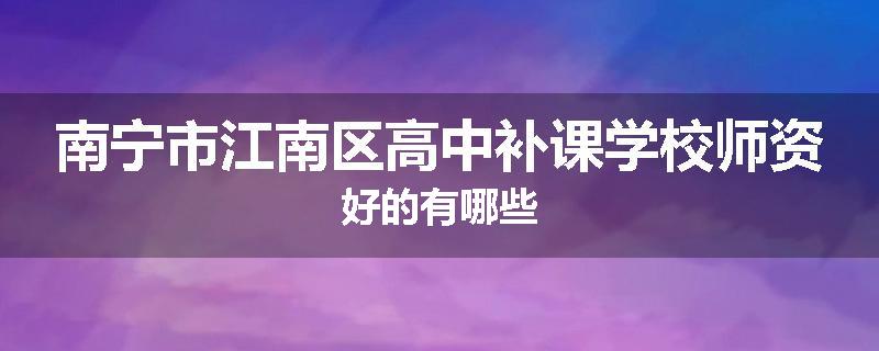 南宁市江南区高中补课学校师资好的有哪些