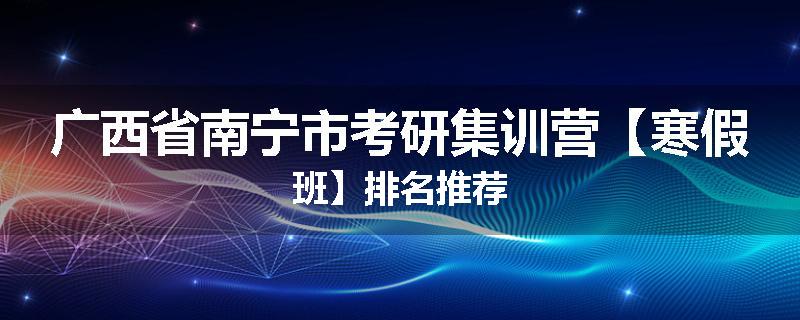 广西省南宁市考研集训营【寒假班】排名推荐