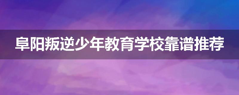 阜阳叛逆少年教育学校靠谱推荐