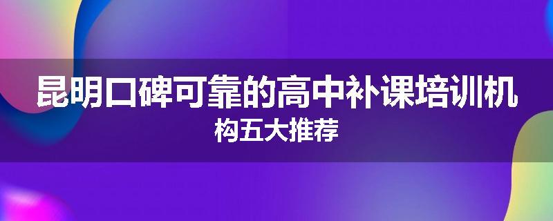 昆明口碑可靠的高中补课培训机构五大推荐