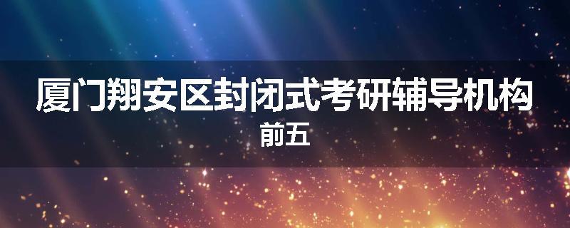 厦门翔安区封闭式考研辅导机构前五