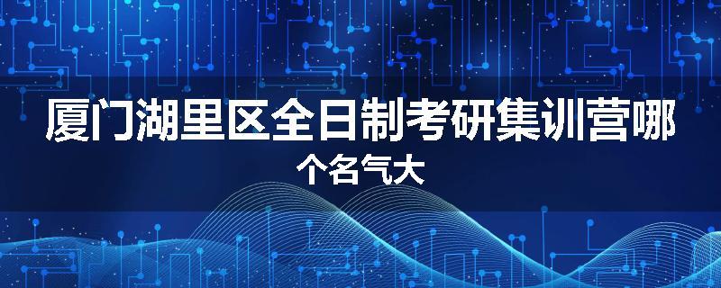 厦门湖里区全日制考研集训营哪个名气大