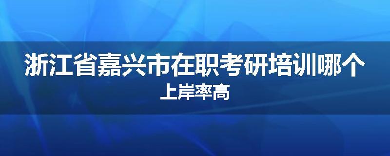 浙江省嘉兴市在职考研培训哪个上岸率高
