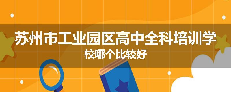 苏州市工业园区高中全科培训学校哪个比较好