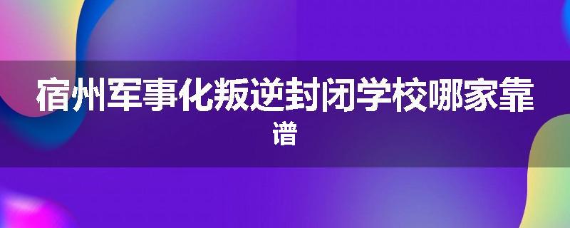 宿州军事化叛逆封闭学校哪家靠谱