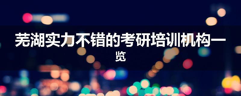 芜湖实力不错的考研培训机构一览
