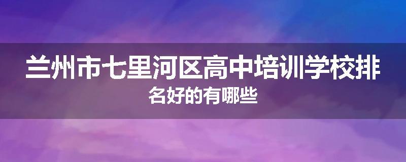 兰州市七里河区高中培训学校排名好的有哪些