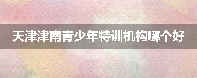 天津津南青少年特训机构哪个好