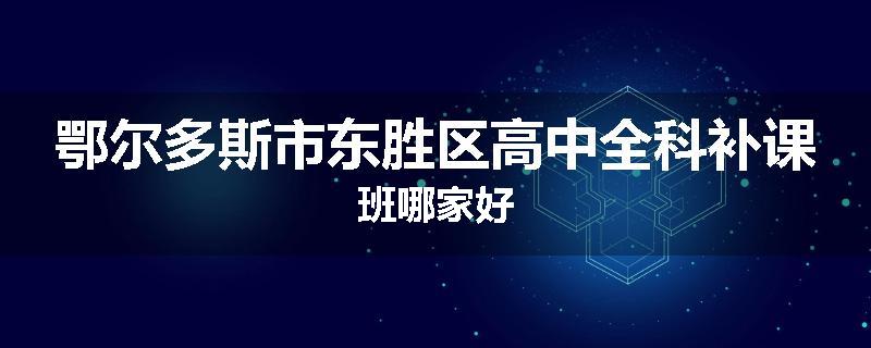 鄂尔多斯市东胜区高中全科补课班哪家好