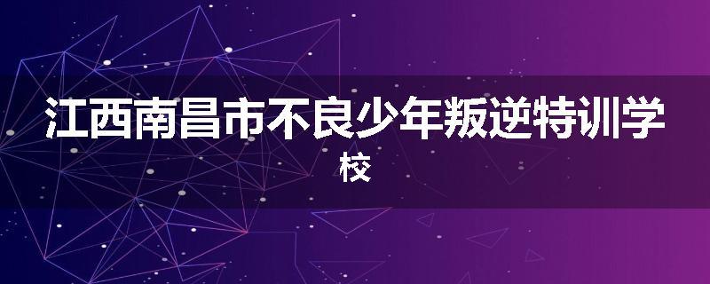 江西南昌市不良少年叛逆特训学校