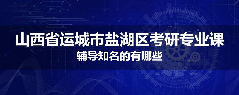 山西省运城市盐湖区考研专业课辅导知名的有哪些