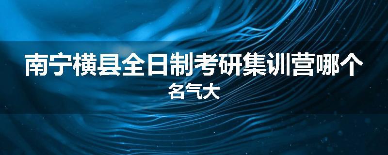 南宁横县全日制考研集训营哪个名气大
