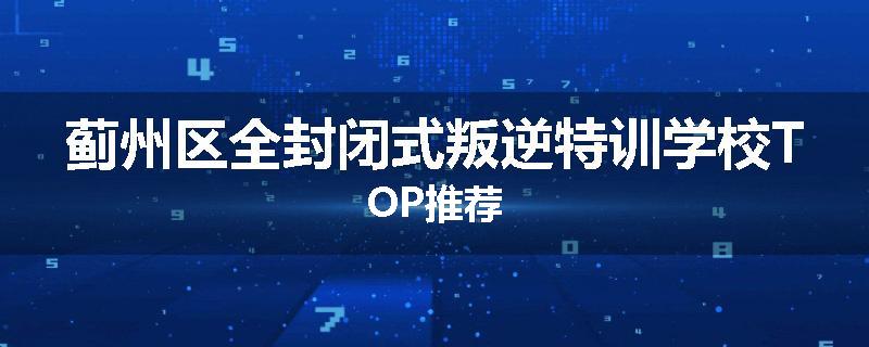 蓟州区全封闭式叛逆特训学校TOP推荐
