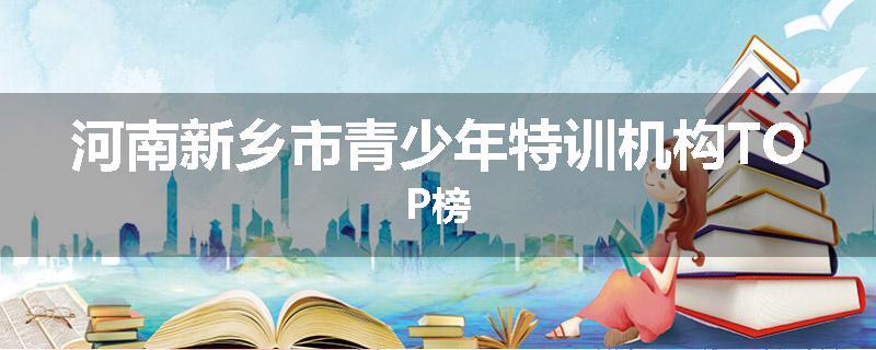 河南新乡市青少年特训机构TOP榜