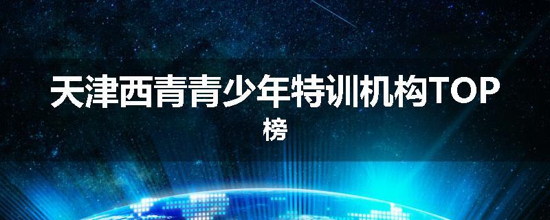 天津西青青少年特训机构TOP榜