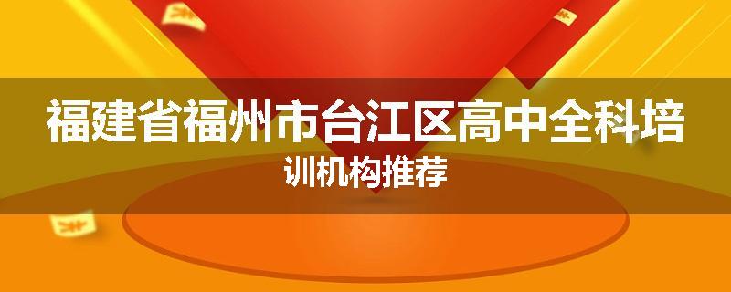 福建省福州市台江区高中全科培训机构推荐