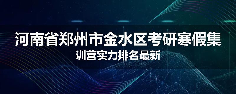 河南省郑州市金水区考研寒假集训营实力排名最新