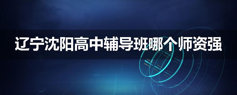 辽宁沈阳高中辅导班哪个师资强
