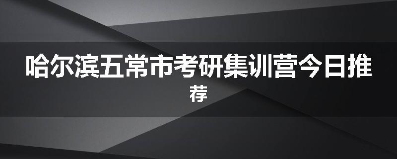 哈尔滨五常市考研集训营今日推荐