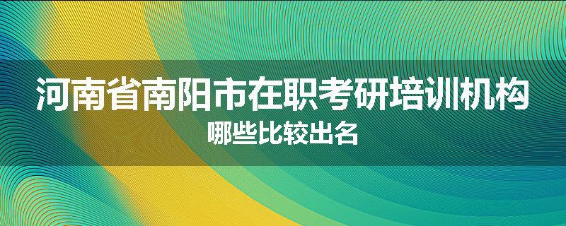 河南省南阳市在职考研培训机构哪些比较出名
