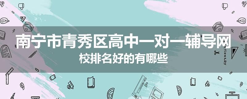 南宁市青秀区高中一对一辅导网校排名好的有哪些
