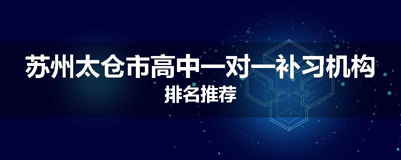 苏州太仓市高中一对一补习机构排名推荐