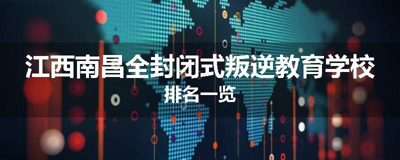 江西南昌全封闭式叛逆教育学校排名一览
