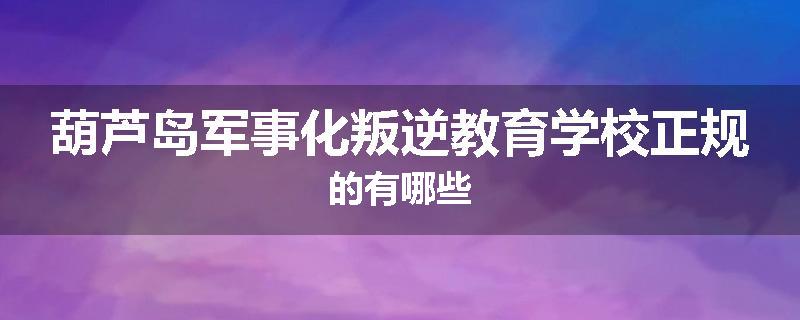 葫芦岛军事化叛逆教育学校正规的有哪些