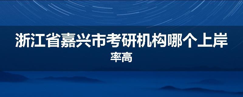 浙江省嘉兴市考研机构哪个上岸率高