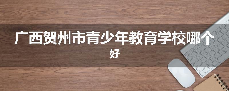 广西贺州市青少年教育学校哪个好