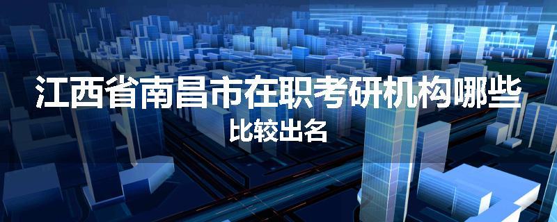 江西省南昌市在职考研机构哪些比较出名