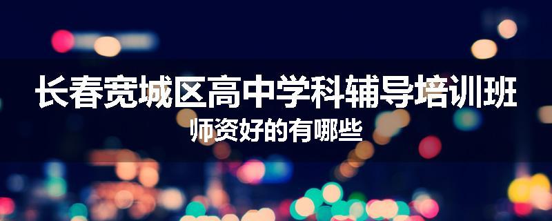 长春宽城区高中学科辅导培训班师资好的有哪些
